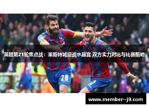 英超第21轮焦点战：莱斯特城迎战水晶宫 双方实力对比与比赛前瞻
