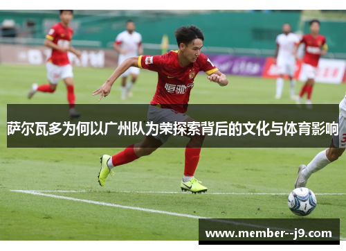 萨尔瓦多为何以广州队为荣探索背后的文化与体育影响