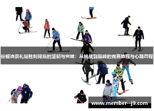 谷爱凌崇礼站胜利背后的坚韧与突破：从挑战到巅峰的竞赛旅程与心路历程