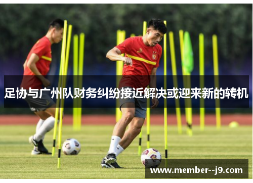 足协与广州队财务纠纷接近解决或迎来新的转机