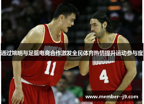 通过姚明与足篮电竞合作激发全民体育热情提升运动参与度 通过姚明与足篮电竞合作激发全民体育热情提升运动参与度