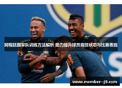 阿根廷国家队训练方法解析 助力提升球员竞技状态与比赛表现