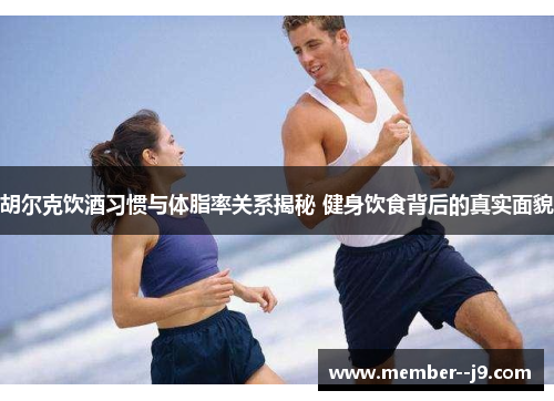 胡尔克饮酒习惯与体脂率关系揭秘 健身饮食背后的真实面貌