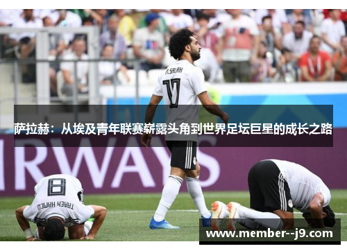 萨拉赫：从埃及青年联赛崭露头角到世界足坛巨星的成长之路