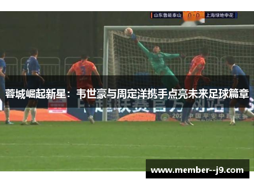 蓉城崛起新星：韦世豪与周定洋携手点亮未来足球篇章