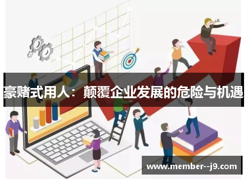豪赌式用人：颠覆企业发展的危险与机遇
