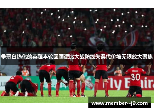 争冠白热化的英超本轮回顾德比大战防线失误代价被无限放大聚焦
