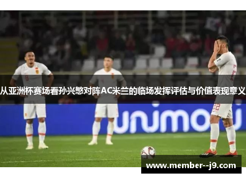 从亚洲杯赛场看孙兴慜对阵AC米兰的临场发挥评估与价值表现意义