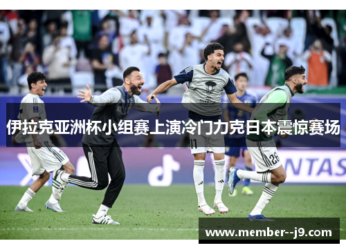 伊拉克亚洲杯小组赛上演冷门力克日本震惊赛场