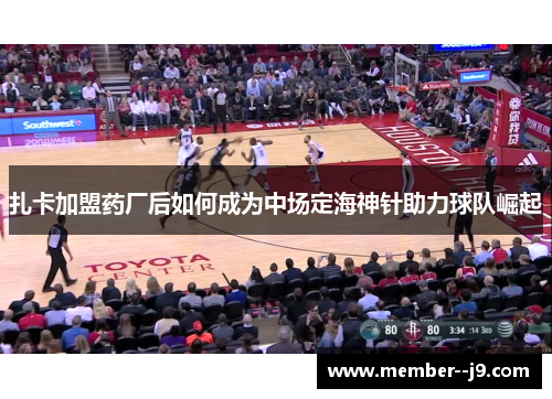 扎卡加盟药厂后如何成为中场定海神针助力球队崛起