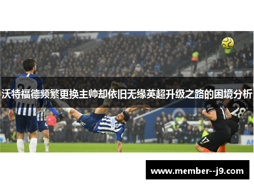 沃特福德频繁更换主帅却依旧无缘英超升级之路的困境分析 沃特福德频繁更换主帅却依旧无缘英超升级之路的困境分析