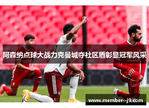 阿森纳点球大战力克曼城夺社区盾彰显冠军风采