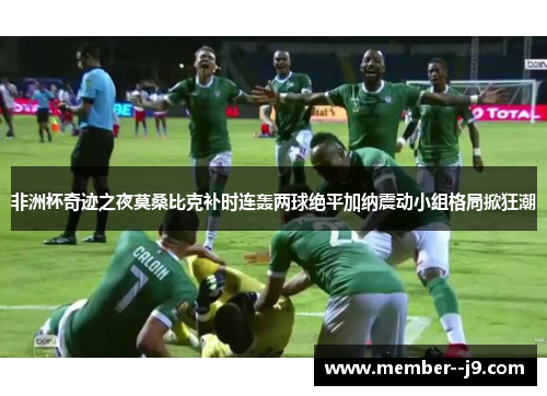 非洲杯奇迹之夜莫桑比克补时连轰两球绝平加纳震动小组格局掀狂潮 非洲杯奇迹之夜莫桑比克补时连轰两球绝平加纳震动小组格局掀狂潮