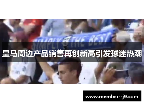 皇马周边产品销售再创新高引发球迷热潮 皇马周边产品销售再创新高引发球迷热潮
